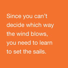 Since you can't decide which way the wind blows, you need to learn to set the sails